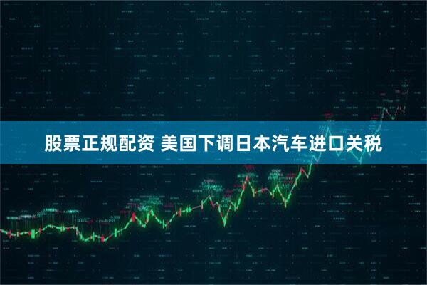 股票正规配资 美国下调日本汽车进口关税