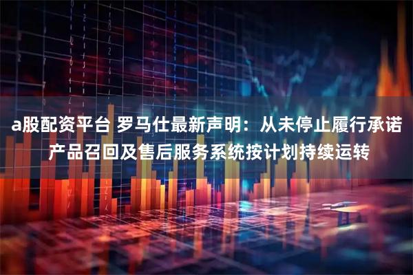 a股配资平台 罗马仕最新声明：从未停止履行承诺 产品召回及售后服务系统按计划持续运转