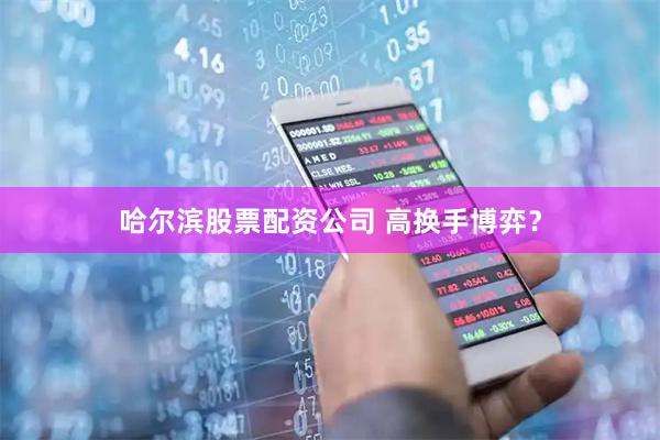 哈尔滨股票配资公司 高换手博弈？