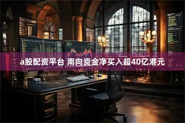 a股配资平台 南向资金净买入超40亿港元