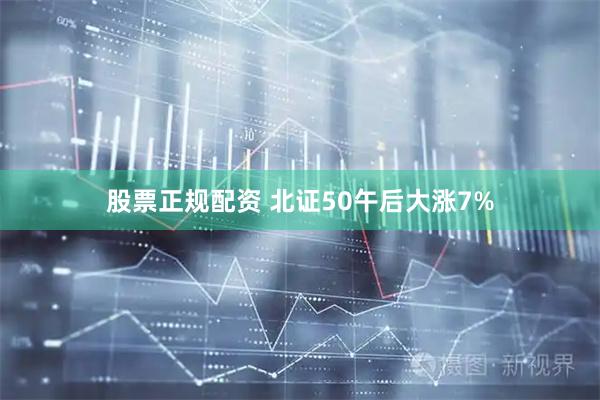 股票正规配资 北证50午后大涨7%
