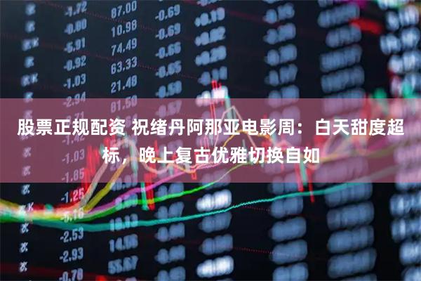 股票正规配资 祝绪丹阿那亚电影周：白天甜度超标，晚上复古优雅切换自如