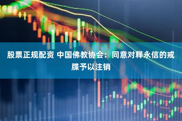 股票正规配资 中国佛教协会：同意对释永信的戒牒予以注销