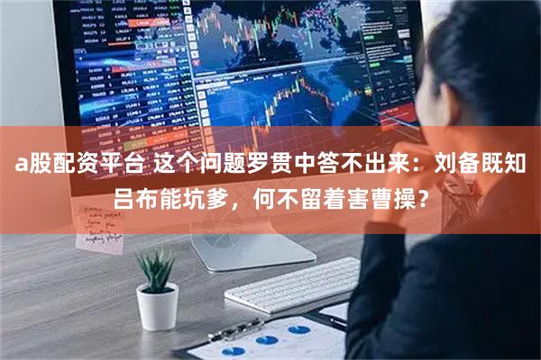 a股配资平台 这个问题罗贯中答不出来：刘备既知吕布能坑爹，何不留着害曹操？