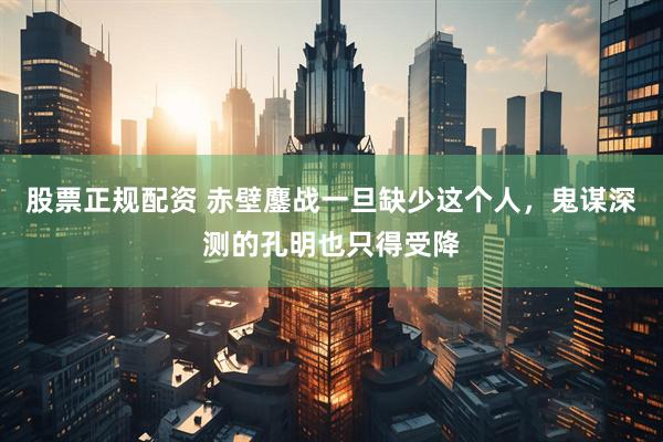 股票正规配资 赤壁鏖战一旦缺少这个人，鬼谋深测的孔明也只得受降