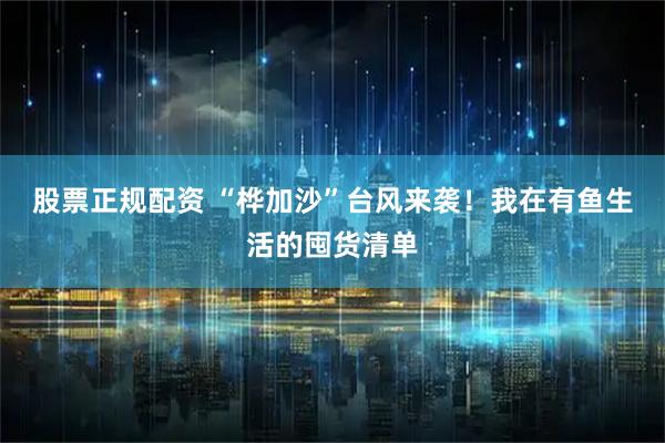 股票正规配资 “桦加沙”台风来袭！我在有鱼生活的囤货清单