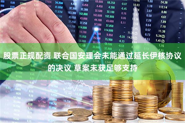 股票正规配资 联合国安理会未能通过延长伊核协议的决议 草案未获足够支持