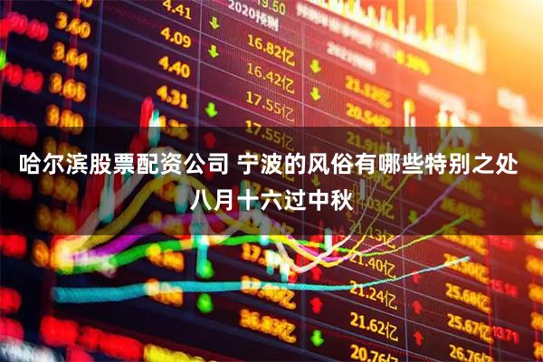 哈尔滨股票配资公司 宁波的风俗有哪些特别之处 八月十六过中秋