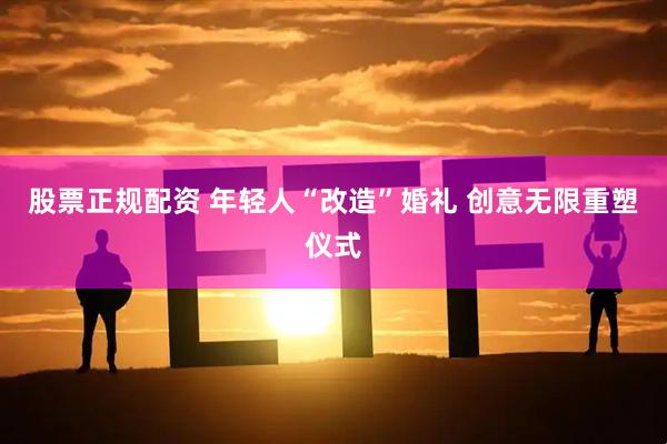 股票正规配资 年轻人“改造”婚礼 创意无限重塑仪式