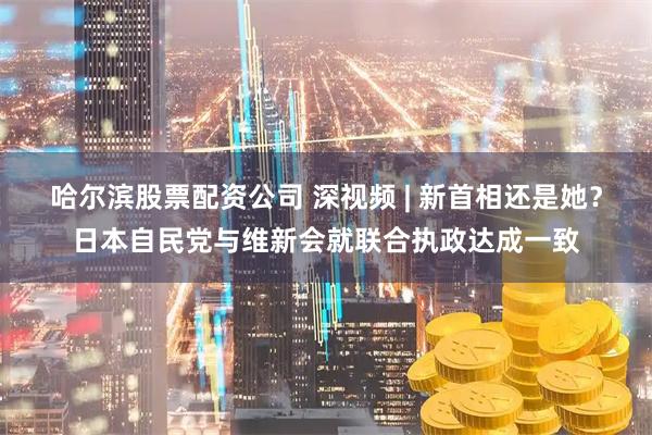 哈尔滨股票配资公司 深视频 | 新首相还是她？日本自民党与维新会就联合执政达成一致