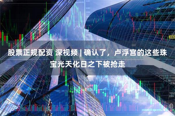 股票正规配资 深视频 | 确认了，卢浮宫的这些珠宝光天化日之下被抢走