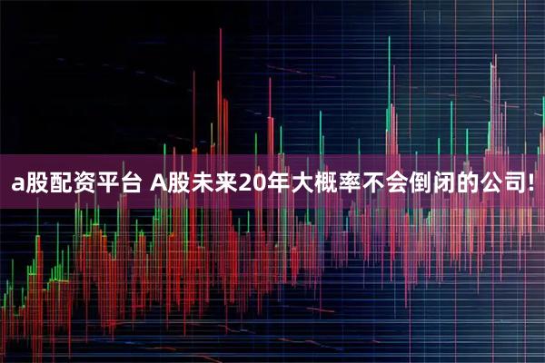 a股配资平台 A股未来20年大概率不会倒闭的公司!