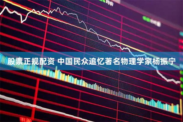 股票正规配资 中国民众追忆著名物理学家杨振宁