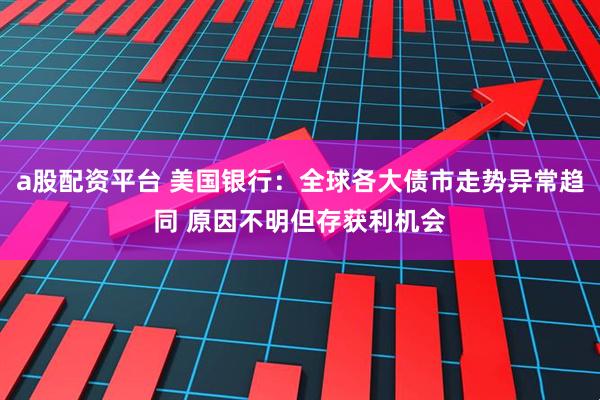 a股配资平台 美国银行：全球各大债市走势异常趋同 原因不明但存获利机会
