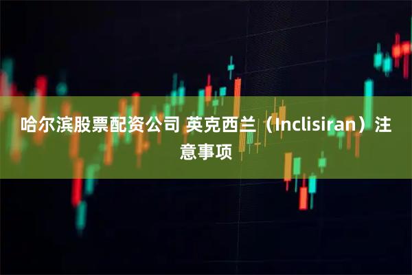 哈尔滨股票配资公司 英克西兰（Inclisiran）注意事项