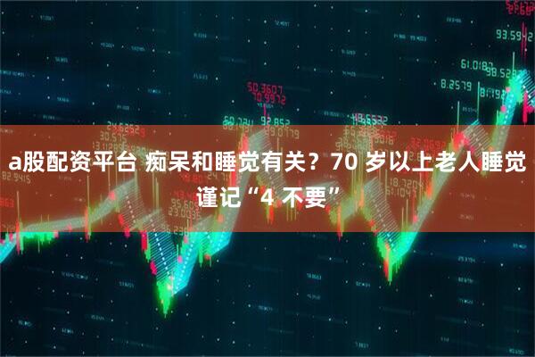 a股配资平台 痴呆和睡觉有关？70 岁以上老人睡觉谨记“4 不要”
