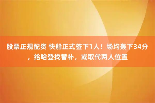 股票正规配资 快船正式签下1人！场均轰下34分，给哈登找替补，或取代两人位置