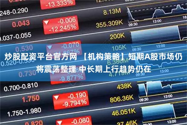 炒股配资平台官方网 【机构策略】短期A股市场仍将震荡整理 中长期上行趋势仍在