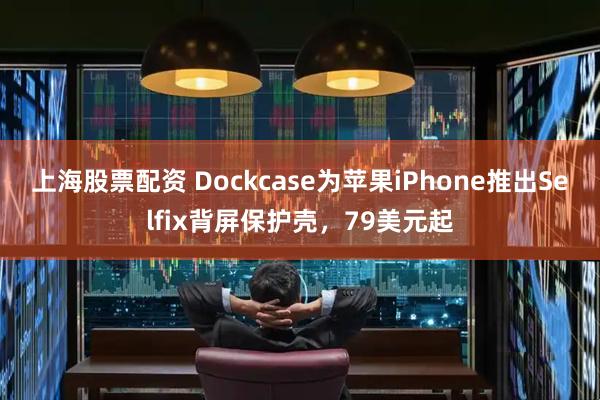 上海股票配资 Dockcase为苹果iPhone推出Selfix背屏保护壳，79美元起