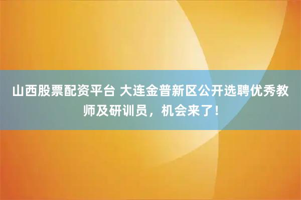 山西股票配资平台 大连金普新区公开选聘优秀教师及研训员，机会来了！