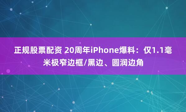 正规股票配资 20周年iPhone爆料：仅1.1毫米极窄边框/黑边、圆润边角