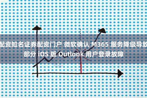 配资知名证券配资门户 微软确认 M365 服务降级导致部分 iOS 版 Outlook 用户登录故障