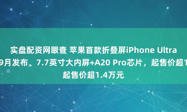 实盘配资网眼查 苹果首款折叠屏iPhone Ultra来了！9月发布、7.7英寸大内屏+A20 Pro芯片，起售价超1.4万元