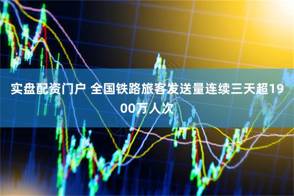 实盘配资门户 全国铁路旅客发送量连续三天超1900万人次