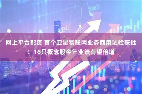 网上平台配资 首个卫星物联网业务商用试验获批！16只概念股今年业绩有望倍增