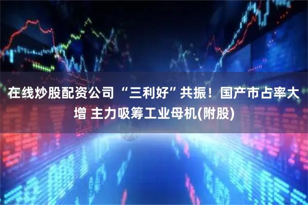 在线炒股配资公司 “三利好”共振！国产市占率大增 主力吸筹工业母机(附股)
