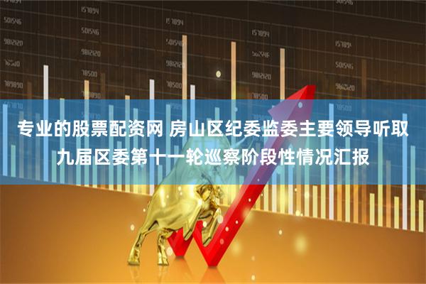 专业的股票配资网 房山区纪委监委主要领导听取九届区委第十一轮巡察阶段性情况汇报
