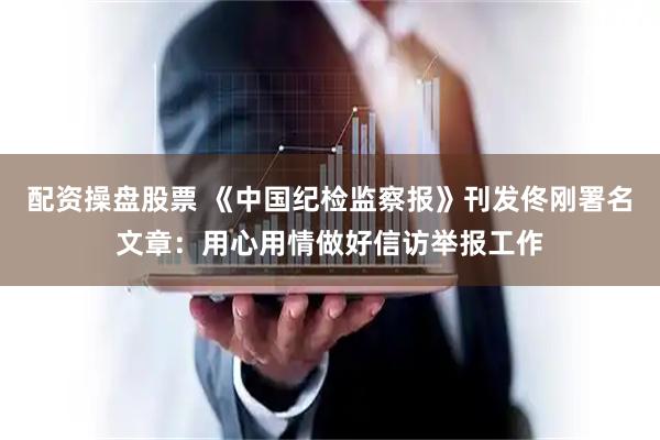 配资操盘股票 《中国纪检监察报》刊发佟刚署名文章：用心用情做好信访举报工作