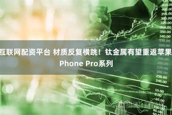 互联网配资平台 材质反复横跳！钛金属有望重返苹果iPhone Pro系列