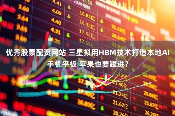 优秀股票配资网站 三星拟用HBM技术打造本地AI手机平板 苹果也要跟进？