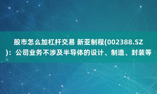 股市怎么加杠杆交易 新亚制程(002388.SZ)：公司业务不涉及半导体的设计、制造、封装等