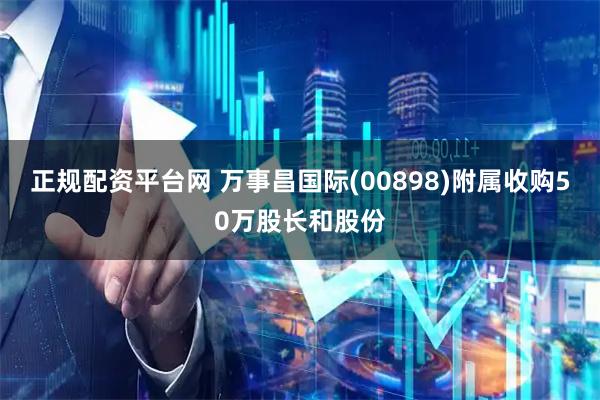 正规配资平台网 万事昌国际(00898)附属收购50万股长和股份
