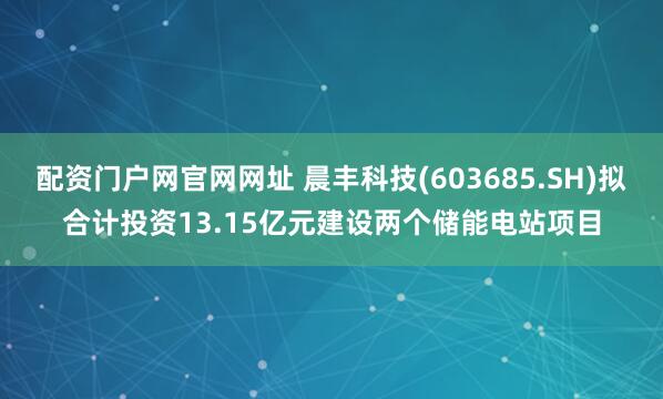 配资门户网官网网址 晨丰科技(603685.SH)拟合计投资13.15亿元建设两个储能电站项目