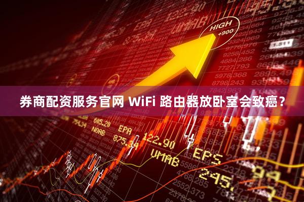 券商配资服务官网 WiFi 路由器放卧室会致癌？