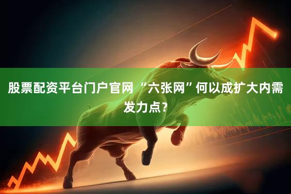 股票配资平台门户官网 “六张网”何以成扩大内需发力点？