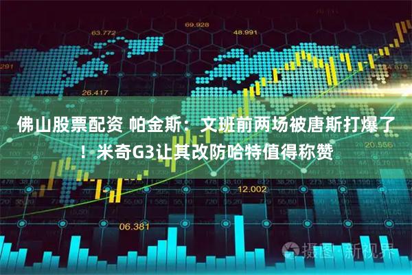 佛山股票配资 帕金斯:文班前两场被唐斯打爆了!米奇G3让其改防哈特值得称赞