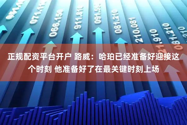 正规配资平台开户 路威：哈珀已经准备好迎接这个时刻 他准备好了在最关键时刻上场