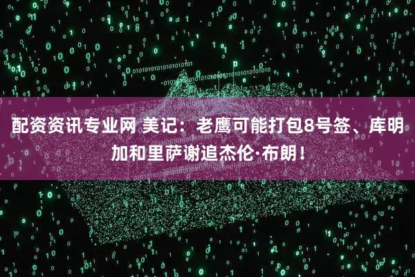 配资资讯专业网 美记：老鹰可能打包8号签、库明加和里萨谢追杰伦·布朗！
