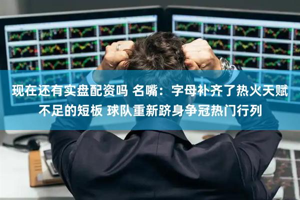 现在还有实盘配资吗 名嘴：字母补齐了热火天赋不足的短板 球队重新跻身争冠热门行列