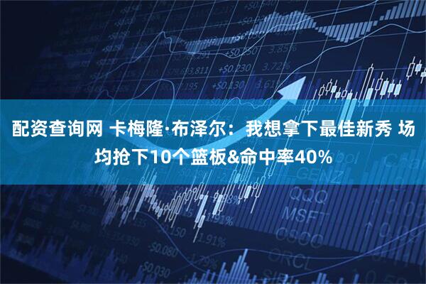 配资查询网 卡梅隆·布泽尔：我想拿下最佳新秀 场均抢下10个篮板&命中率40%
