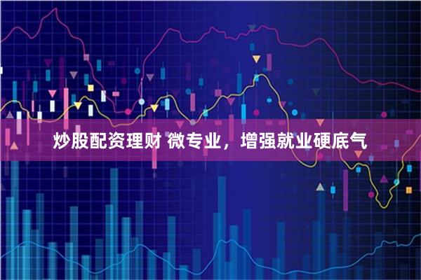 炒股配资理财 微专业，增强就业硬底气