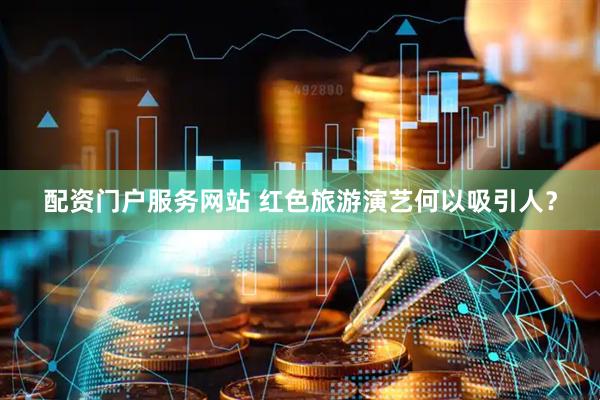 配资门户服务网站 红色旅游演艺何以吸引人？