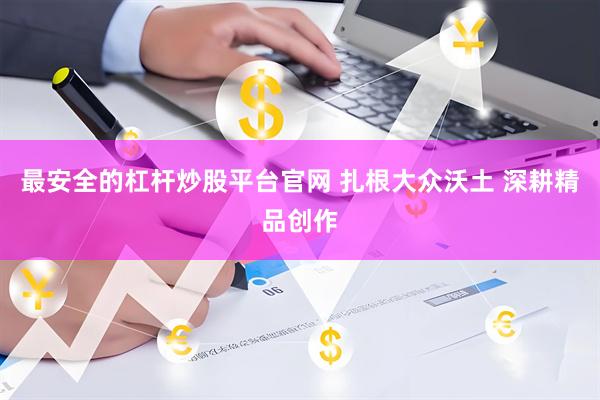 最安全的杠杆炒股平台官网 扎根大众沃土 深耕精品创作