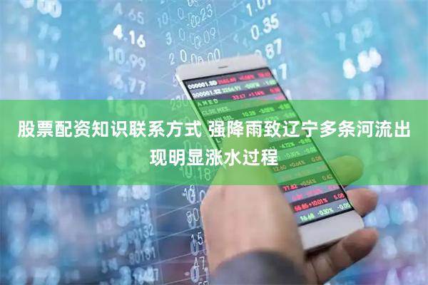 股票配资知识联系方式 强降雨致辽宁多条河流出现明显涨水过程