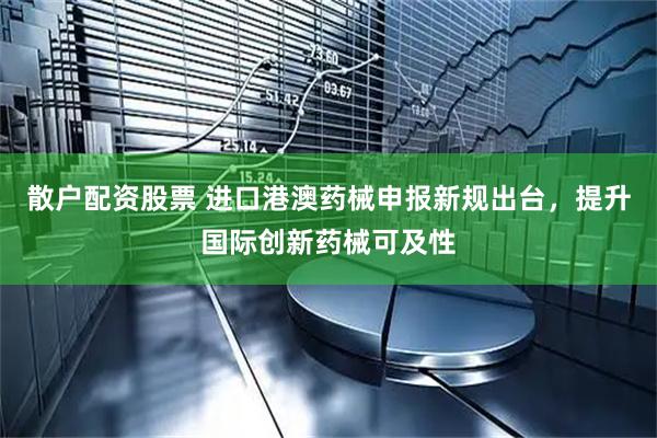散户配资股票 进口港澳药械申报新规出台，提升国际创新药械可及性