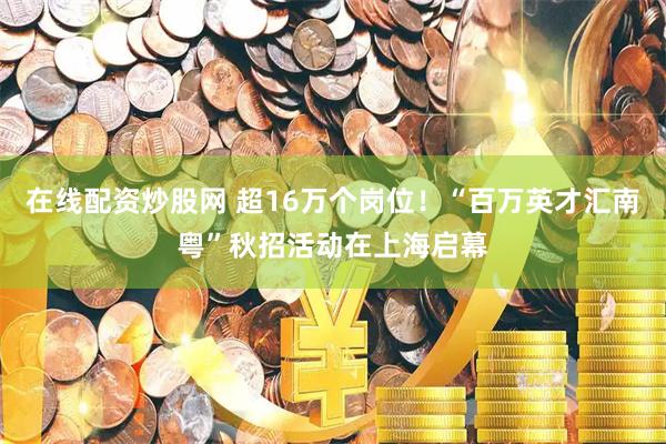在线配资炒股网 超16万个岗位！“百万英才汇南粤”秋招活动在上海启幕